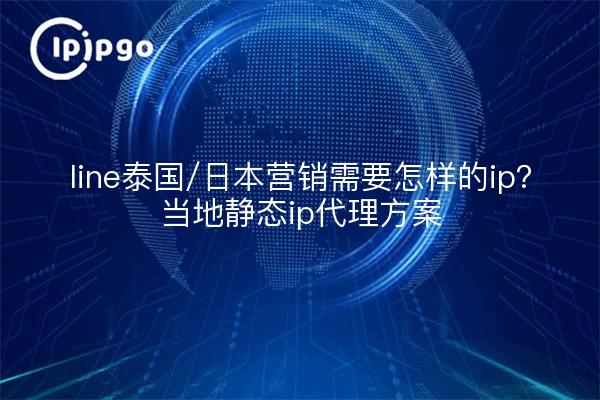 line泰国/日本营销需要怎样的ip?当地静态ip代理方案