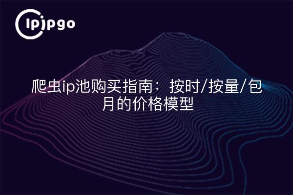 爬虫ip池购买指南：按时/按量/包月的价格模型