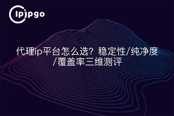代理ip平台怎么选?稳定性/纯净度/覆盖率三维测评