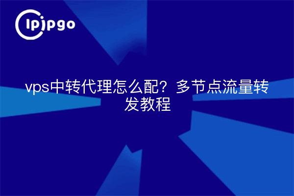 vps中转代理怎么配?多节点流量转发教程