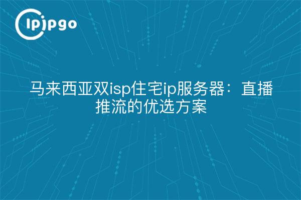 马来西亚双isp住宅ip服务器：直播推流的优选方案
