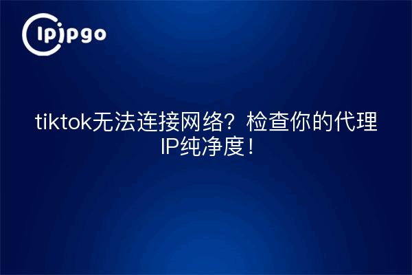tiktok无法连接网络?检查你的代理IP纯净度!