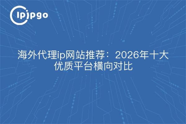 海外代理ip网站推荐:2026年十大优质平台横向对比