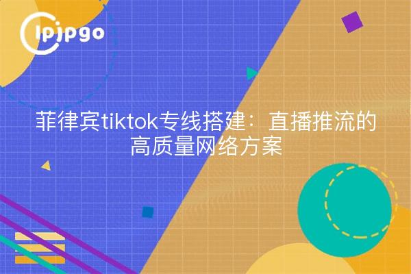 菲律宾tiktok专线搭建:直播推流的高质量网络方案