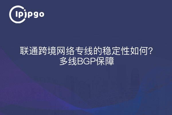 联通跨境网络专线的稳定性如何？多线BGP保障