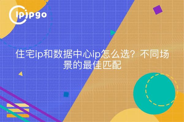 住宅ip和数据中心ip怎么选？不同场景的最佳匹配