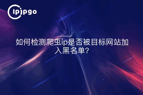 如何检测爬虫ip是否被目标网站加入黑名单？
