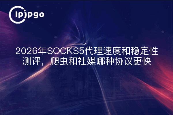 2026年SOCKS5代理速度和稳定性测评,爬虫和社媒哪种协议更快