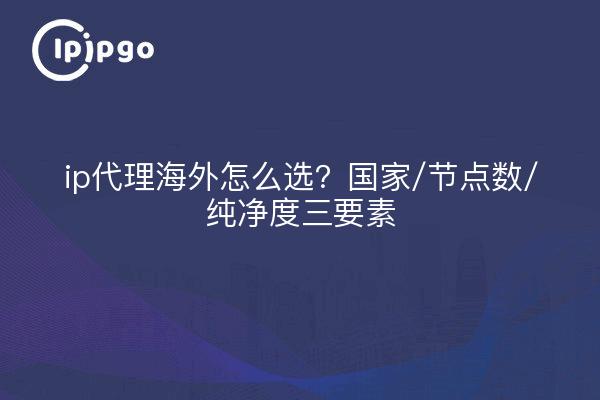 ip代理海外怎么选？国家/节点数/纯净度三要素