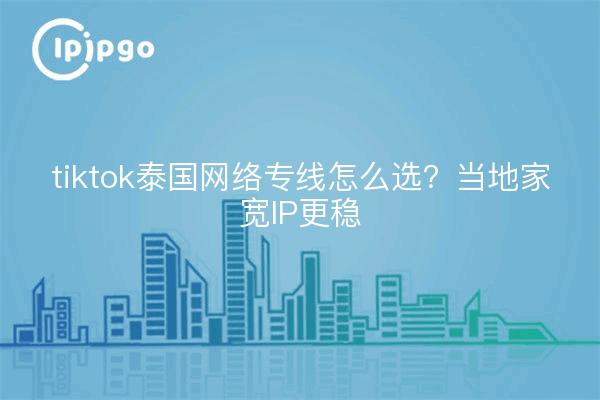 tiktok泰国网络专线怎么选?当地家宽IP更稳