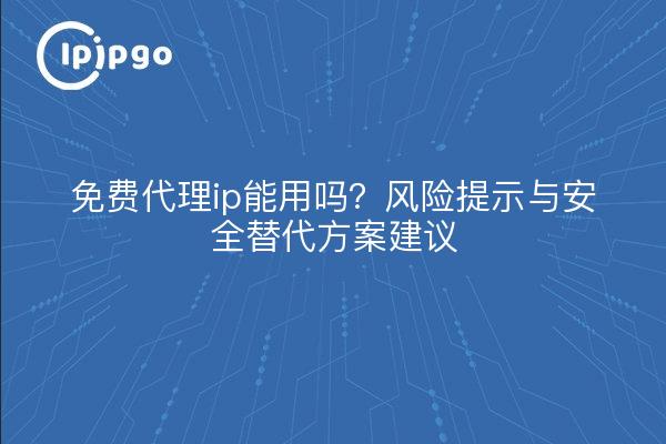 免费代理ip能用吗?风险提示与安全替代方案建议