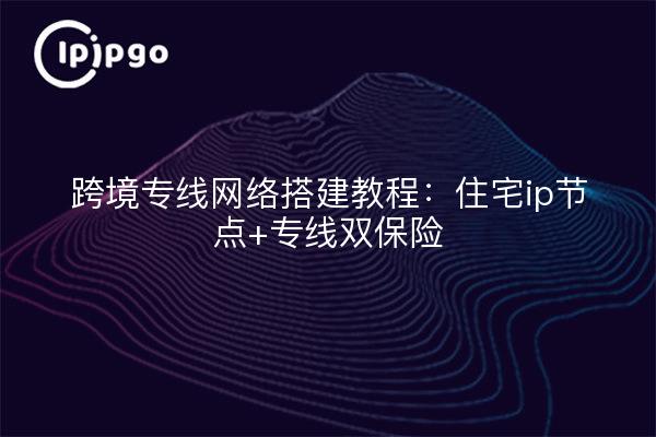 跨境专线网络搭建教程:住宅ip节点+专线双保险