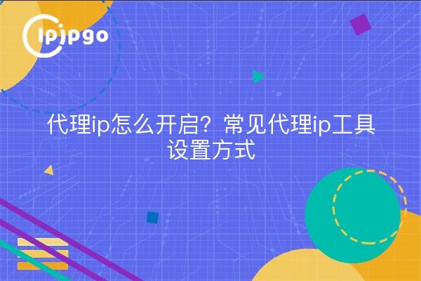 代理ip怎么开启?常见代理ip工具设置方式