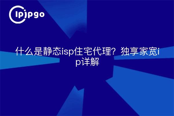 什么是静态isp住宅代理?独享家宽ip详解