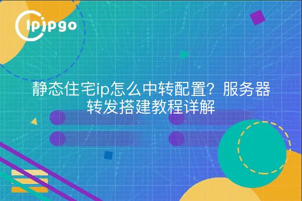 静态住宅ip怎么中转配置？服务器转发搭建教程详解