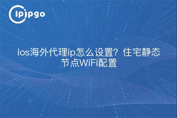 ios海外代理ip怎么设置?住宅静态节点WiFi配置