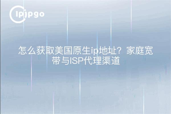 怎么获取美国原生ip地址?家庭宽带与ISP代理渠道
