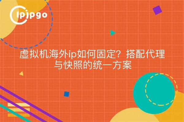 虚拟机海外ip如何固定？搭配代理与快照的统一方案