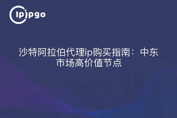 沙特阿拉伯代理ip购买指南：中东市场高价值节点