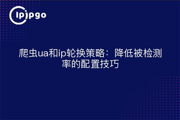 爬虫ua和ip轮换策略：降低被检测率的配置技巧