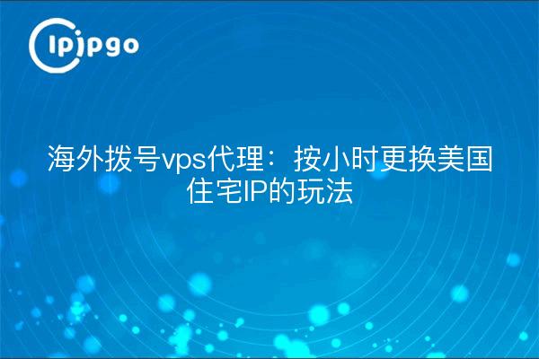 海外拨号vps代理:按小时更换美国住宅IP的玩法