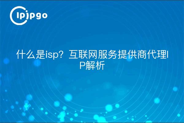 什么是isp?互联网服务提供商代理IP解析