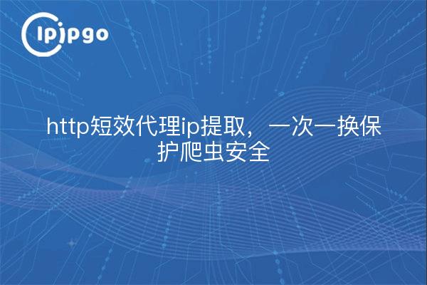 http短效代理ip提取，一次一换保护爬虫安全