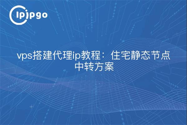 vps搭建代理ip教程:住宅静态节点中转方案