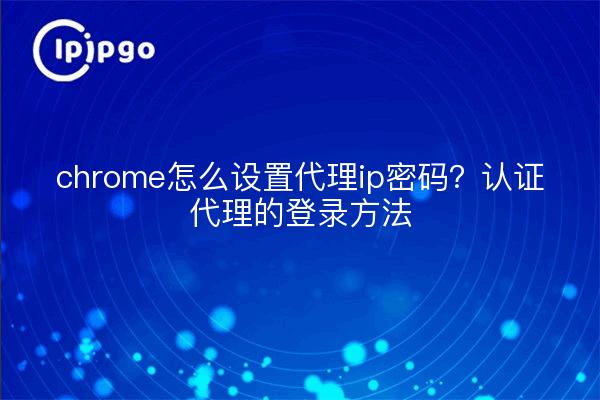 chrome怎么设置代理ip密码?认证代理的登录方法