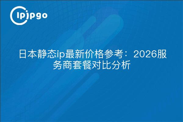 日本静态ip最新价格参考：2026服务商套餐对比分析
