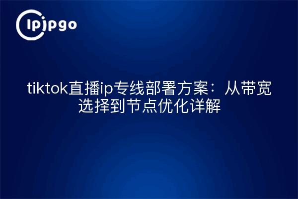 tiktok直播ip专线部署方案：从带宽选择到节点优化详解