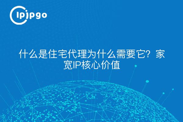 什么是住宅代理为什么需要它?家宽IP核心价值