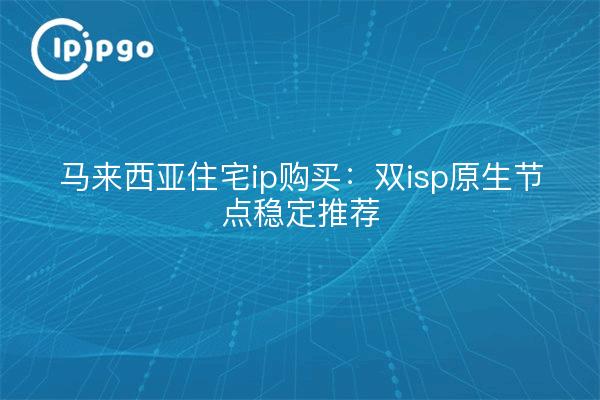 马来西亚住宅ip购买：双isp原生节点稳定推荐