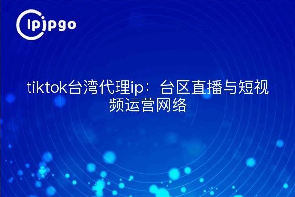 tiktok台湾代理ip:台区直播与短视频运营网络