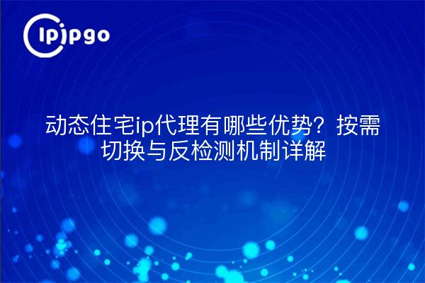 动态住宅ip代理有哪些优势？按需切换与反检测机制详解