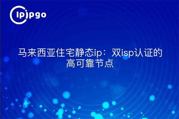 马来西亚住宅静态ip:双isp认证的高可靠节点