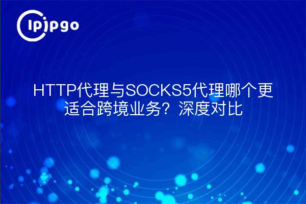 HTTP代理与SOCKS5代理哪个更适合跨境业务?深度对比