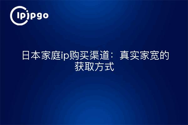 日本家庭ip购买渠道：真实家宽的获取方式