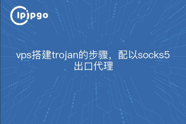 vps搭建trojan的步骤，配以socks5出口代理