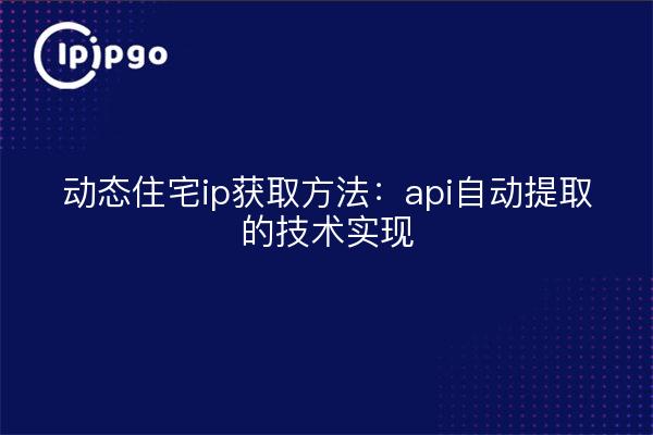 动态住宅ip获取方法:api自动提取的技术实现