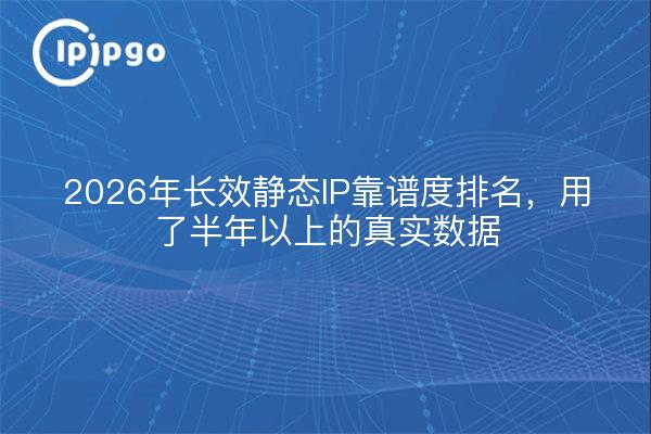 2026年长效静态IP靠谱度排名，用了半年以上的真实数据