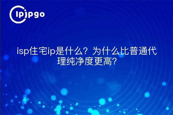 isp住宅ip是什么？为什么比普通代理纯净度更高？