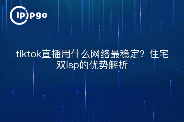 tiktok直播用什么网络最稳定？住宅双isp的优势解析