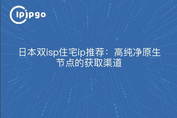 日本双isp住宅ip推荐：高纯净原生节点的获取渠道