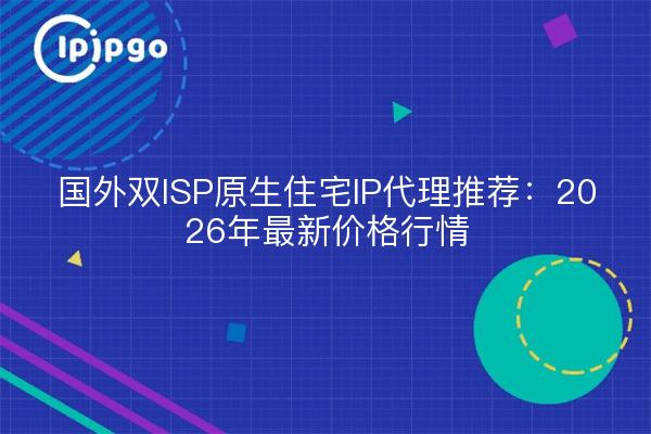 国外双ISP原生住宅IP代理推荐:2026年最新价格行情