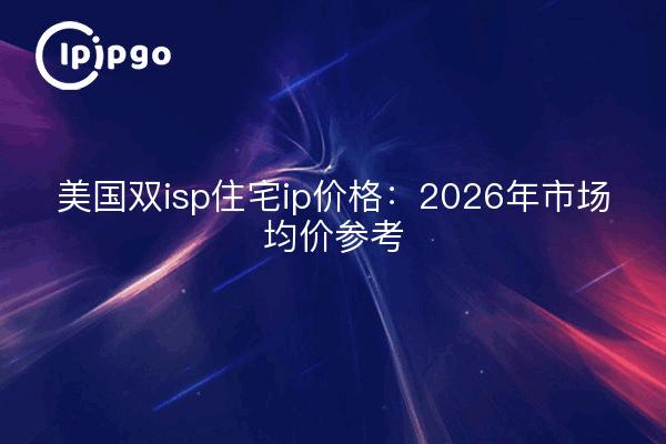 美国双isp住宅ip价格：2026年市场均价参考