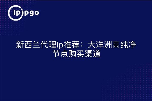 新西兰代理ip推荐:大洋洲高纯净节点购买渠道