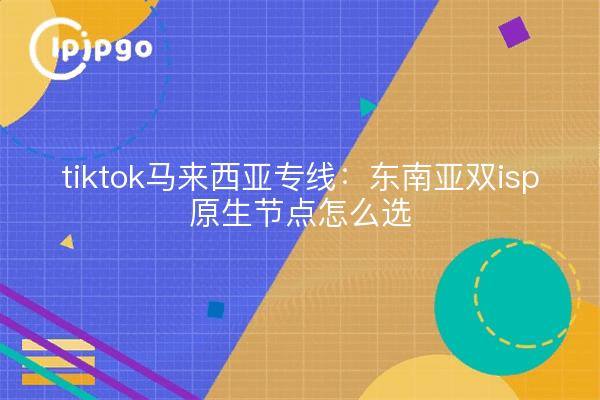 tiktok马来西亚专线:东南亚双isp原生节点怎么选