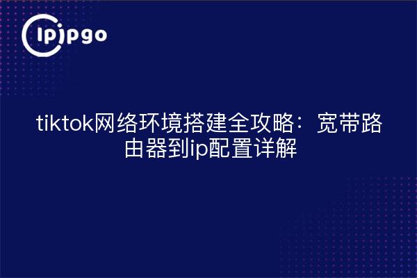 tiktok网络环境搭建全攻略：宽带路由器到ip配置详解