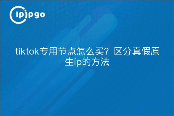 tiktok专用节点怎么买？区分真假原生ip的方法